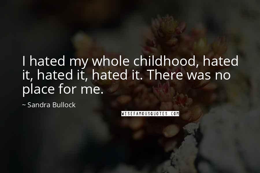 Sandra Bullock quotes: I hated my whole childhood, hated it, hated it, hated it. There was no place for me.