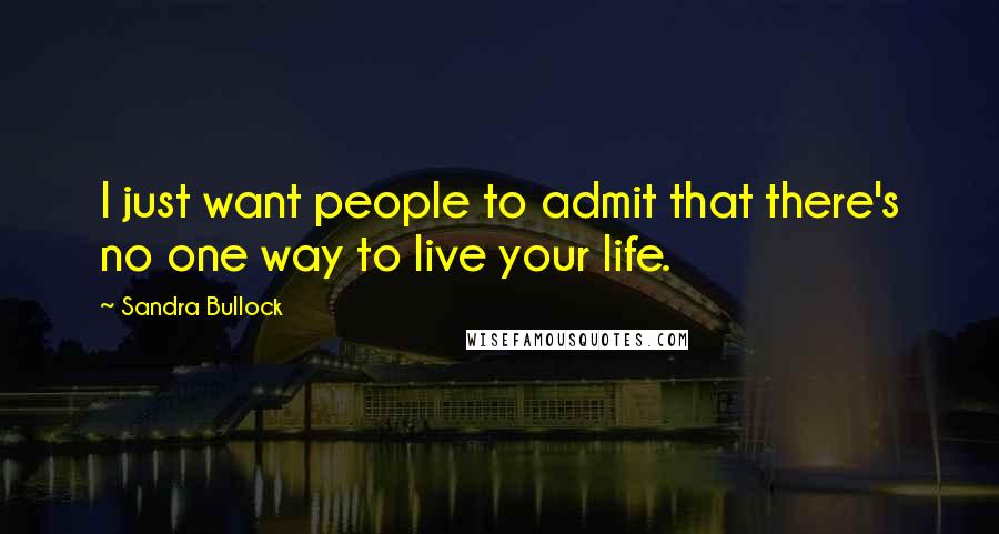 Sandra Bullock quotes: I just want people to admit that there's no one way to live your life.