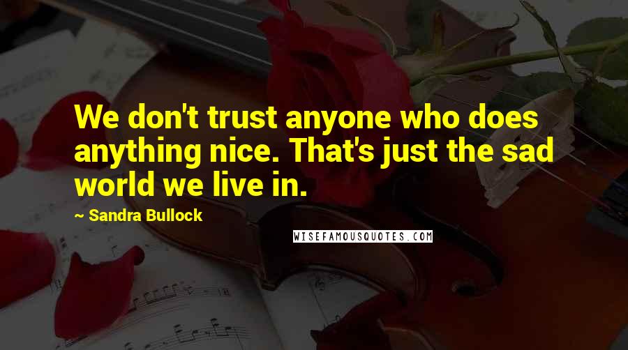 Sandra Bullock quotes: We don't trust anyone who does anything nice. That's just the sad world we live in.