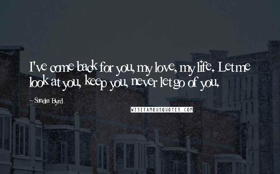 Sandra Byrd quotes: I've come back for you, my love, my life. Let me look at you, keep you, never let go of you.