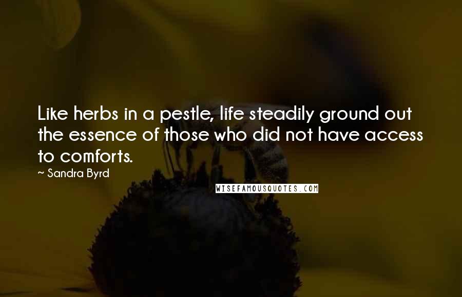 Sandra Byrd quotes: Like herbs in a pestle, life steadily ground out the essence of those who did not have access to comforts.
