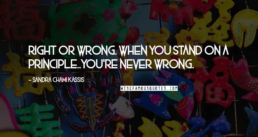 Sandra Chami Kassis quotes: Right or wrong. When you stand on a principle..you're never wrong.