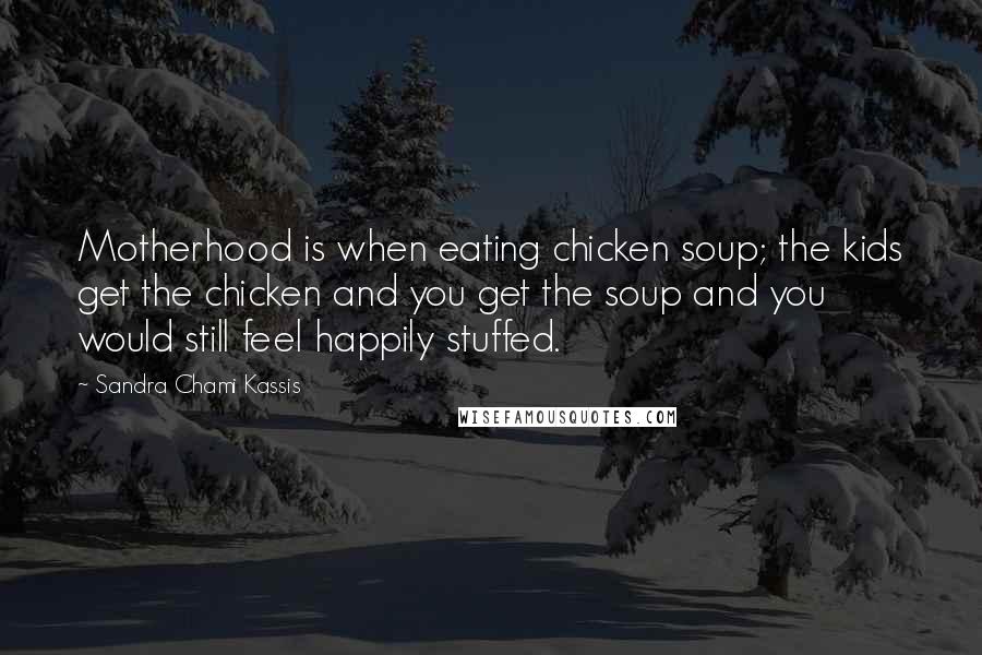 Sandra Chami Kassis quotes: Motherhood is when eating chicken soup; the kids get the chicken and you get the soup and you would still feel happily stuffed.