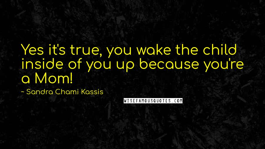 Sandra Chami Kassis quotes: Yes it's true, you wake the child inside of you up because you're a Mom!