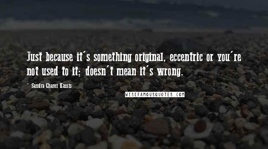 Sandra Chami Kassis quotes: Just because it's something original, eccentric or you're not used to it; doesn't mean it's wrong.