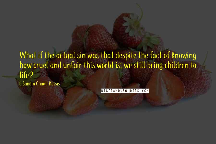 Sandra Chami Kassis quotes: What if the actual sin was that despite the fact of knowing how cruel and unfair this world is; we still bring children to life?