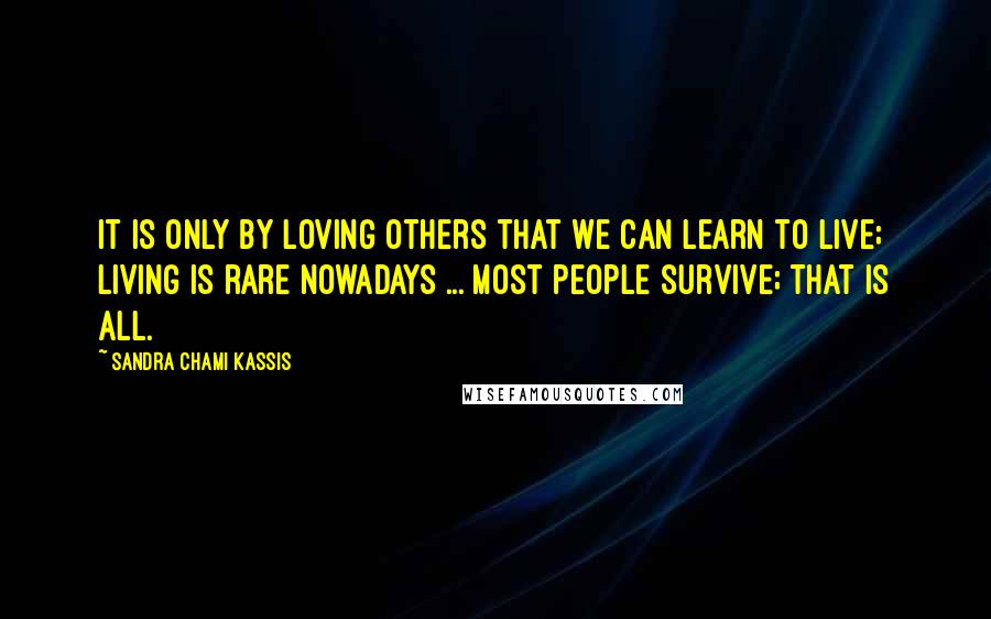 Sandra Chami Kassis quotes: It is only by loving others that we can learn to live; living is rare nowadays ... most people survive; that is all.