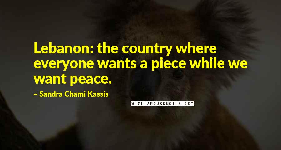 Sandra Chami Kassis quotes: Lebanon: the country where everyone wants a piece while we want peace.