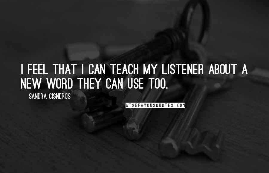 Sandra Cisneros quotes: I feel that I can teach my listener about a new word they can use too.