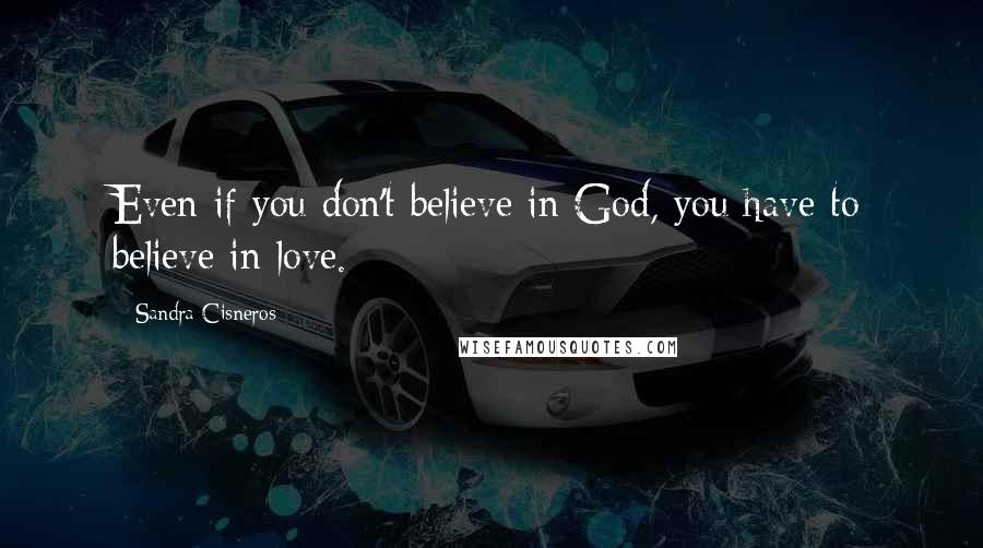 Sandra Cisneros quotes: Even if you don't believe in God, you have to believe in love.