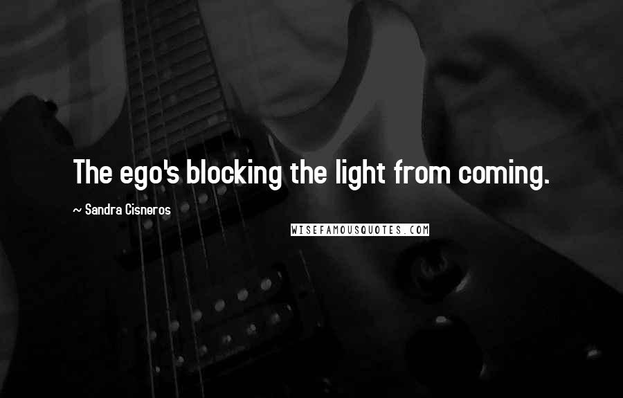 Sandra Cisneros quotes: The ego's blocking the light from coming.