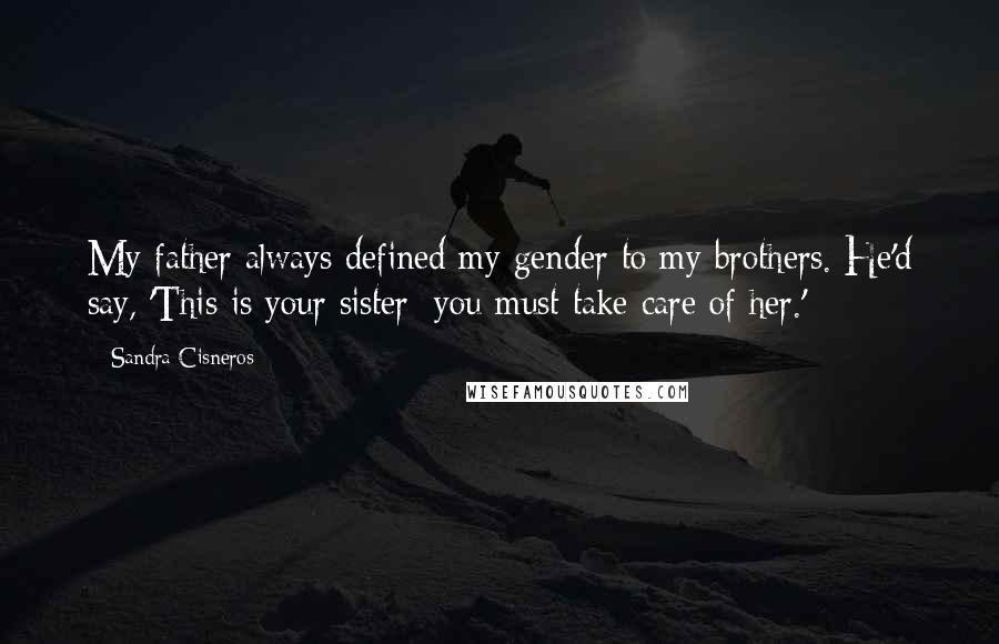 Sandra Cisneros quotes: My father always defined my gender to my brothers. He'd say, 'This is your sister; you must take care of her.' Sandra Cisneros quotes: My father always defined my gender to my brothers. He'd say, 'This is your sister; you must take care of her.'