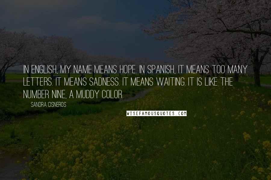 Sandra Cisneros quotes: In English, my name means hope. In Spanish, it means too many letters. It means sadness. It means waiting. It is like the number nine, a muddy color. Sandra Cisneros quotes: In English, my name means hope. In Spanish, it means too many letters. It means sadness. It means waiting. It is like the number nine, a muddy color.