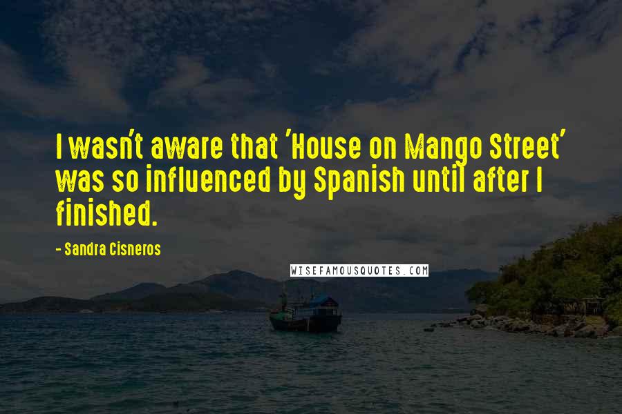 Sandra Cisneros quotes: I wasn't aware that 'House on Mango Street' was so influenced by Spanish until after I finished.