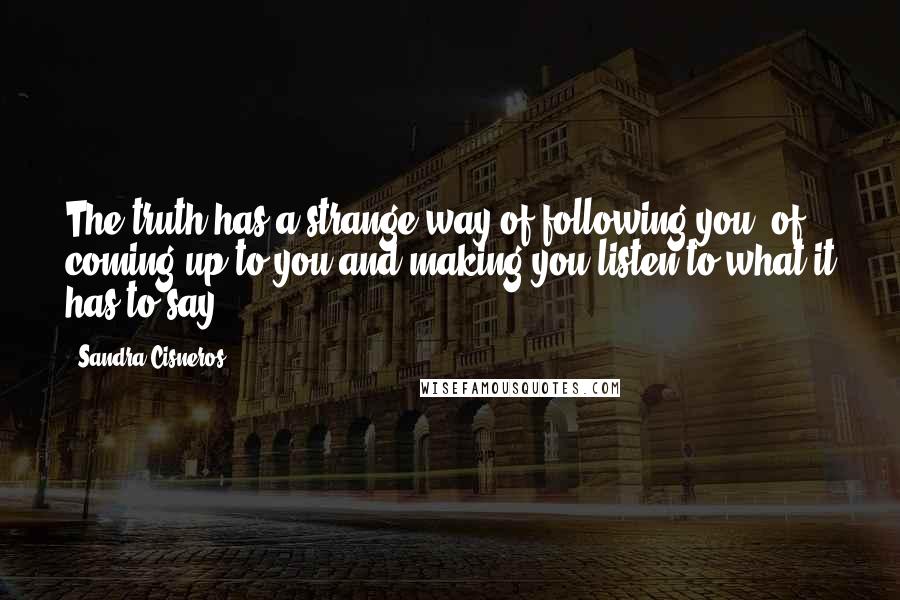 Sandra Cisneros quotes: The truth has a strange way of following you, of coming up to you and making you listen to what it has to say.
