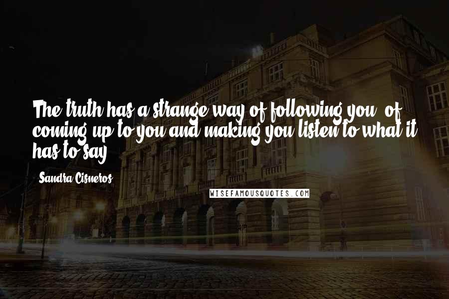 Sandra Cisneros quotes: The truth has a strange way of following you, of coming up to you and making you listen to what it has to say. Sandra Cisneros quotes: The truth has a strange way of following you, of coming up to you and making you listen to what it has to say.