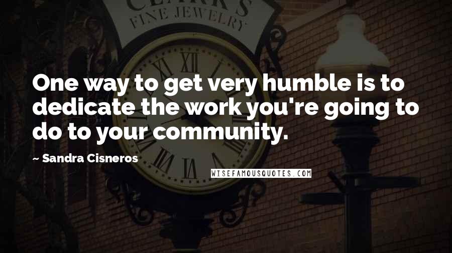 Sandra Cisneros quotes: One way to get very humble is to dedicate the work you're going to do to your community.