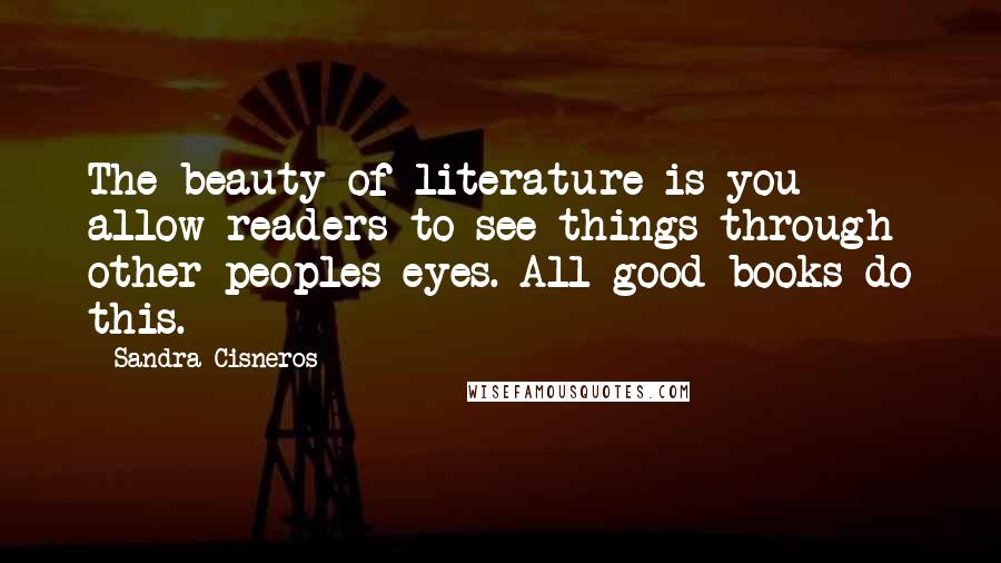 Sandra Cisneros quotes: The beauty of literature is you allow readers to see things through other peoples eyes. All good books do this.