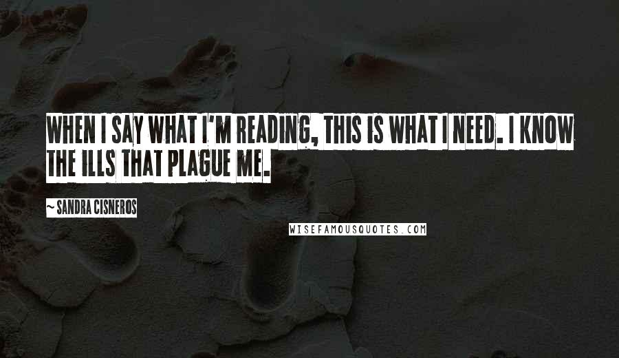 Sandra Cisneros quotes: When I say what I'm reading, this is what I need. I know the ills that plague me.