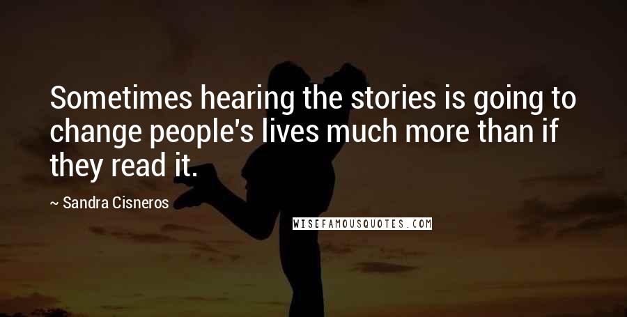 Sandra Cisneros quotes: Sometimes hearing the stories is going to change people's lives much more than if they read it.
