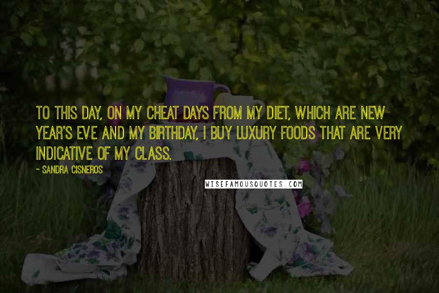 Sandra Cisneros quotes: To this day, on my cheat days from my diet, which are New Year's Eve and my birthday, I buy luxury foods that are very indicative of my class. Sandra Cisneros quotes: To this day, on my cheat days from my diet, which are New Year's Eve and my birthday, I buy luxury foods that are very indicative of my class.