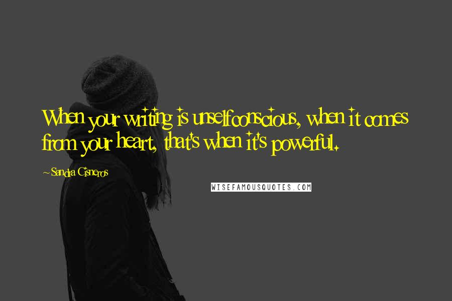 Sandra Cisneros quotes: When your writing is unselfconscious, when it comes from your heart, that's when it's powerful.