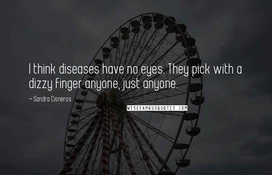 Sandra Cisneros quotes: I think diseases have no eyes. They pick with a dizzy finger anyone, just anyone.