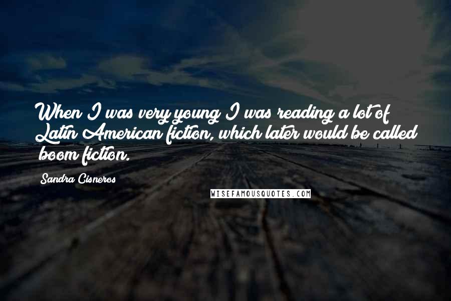 Sandra Cisneros quotes: When I was very young I was reading a lot of Latin American fiction, which later would be called "boom fiction."