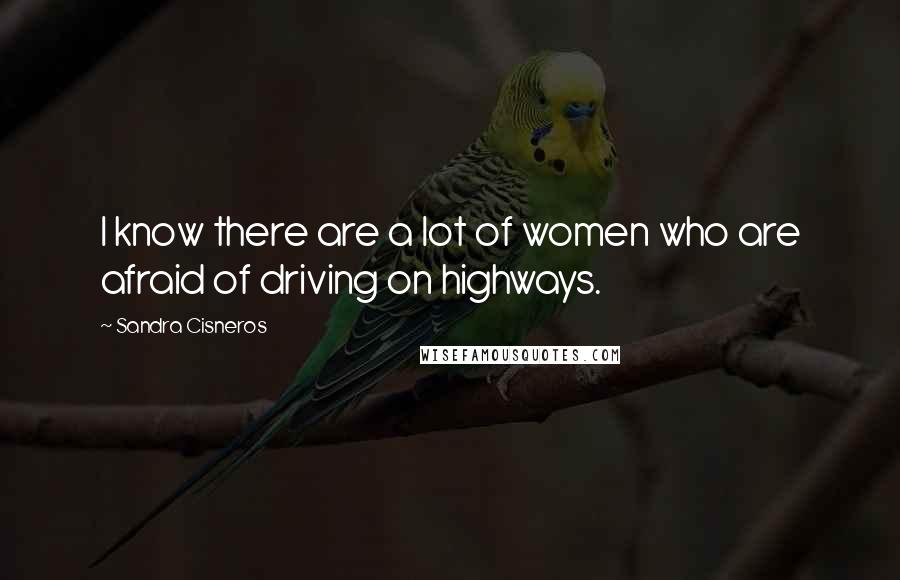 Sandra Cisneros quotes: I know there are a lot of women who are afraid of driving on highways.