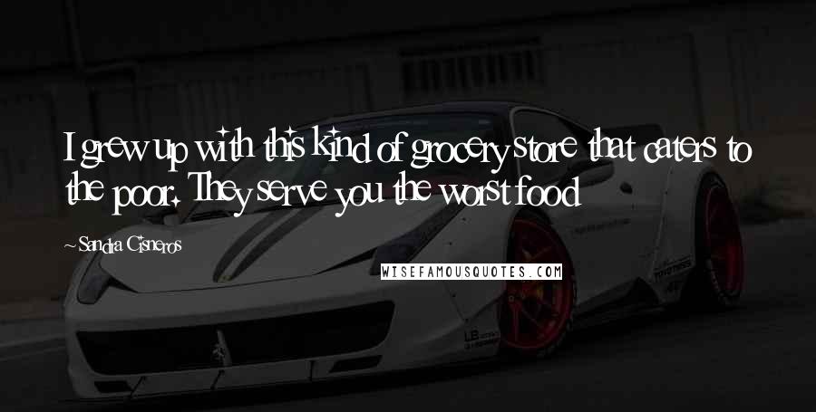 Sandra Cisneros quotes: I grew up with this kind of grocery store that caters to the poor. They serve you the worst food