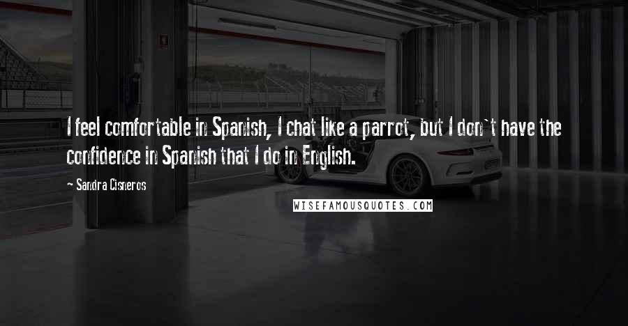 Sandra Cisneros quotes: I feel comfortable in Spanish, I chat like a parrot, but I don't have the confidence in Spanish that I do in English. Sandra Cisneros quotes: I feel comfortable in Spanish, I chat like a parrot, but I don't have the confidence in Spanish that I do in English.