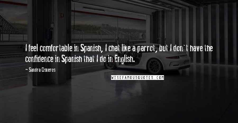 Sandra Cisneros quotes: I feel comfortable in Spanish, I chat like a parrot, but I don't have the confidence in Spanish that I do in English.