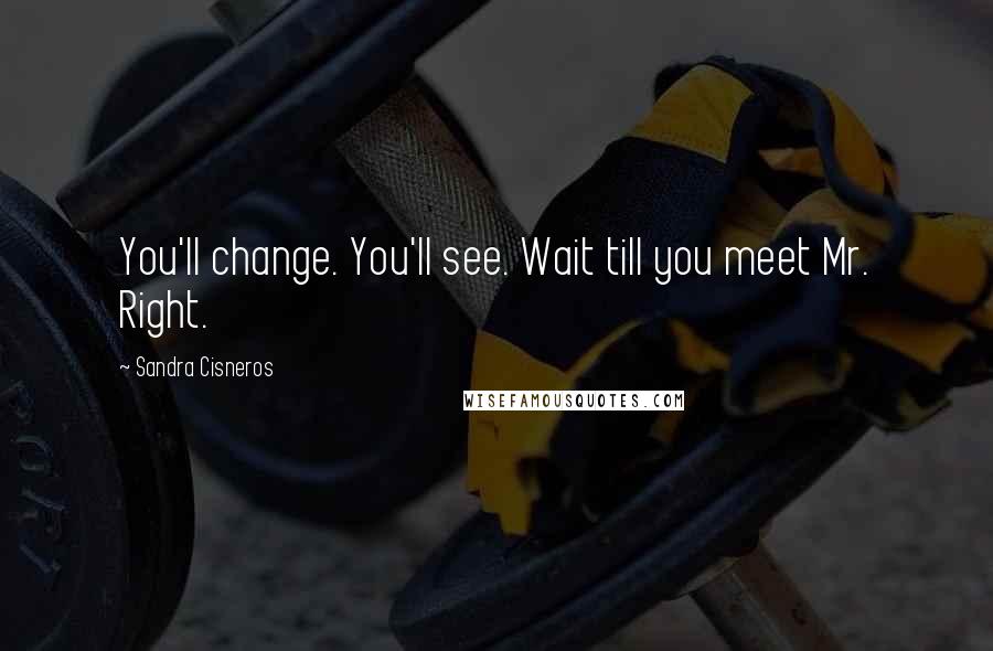 Sandra Cisneros quotes: You'll change. You'll see. Wait till you meet Mr. Right.