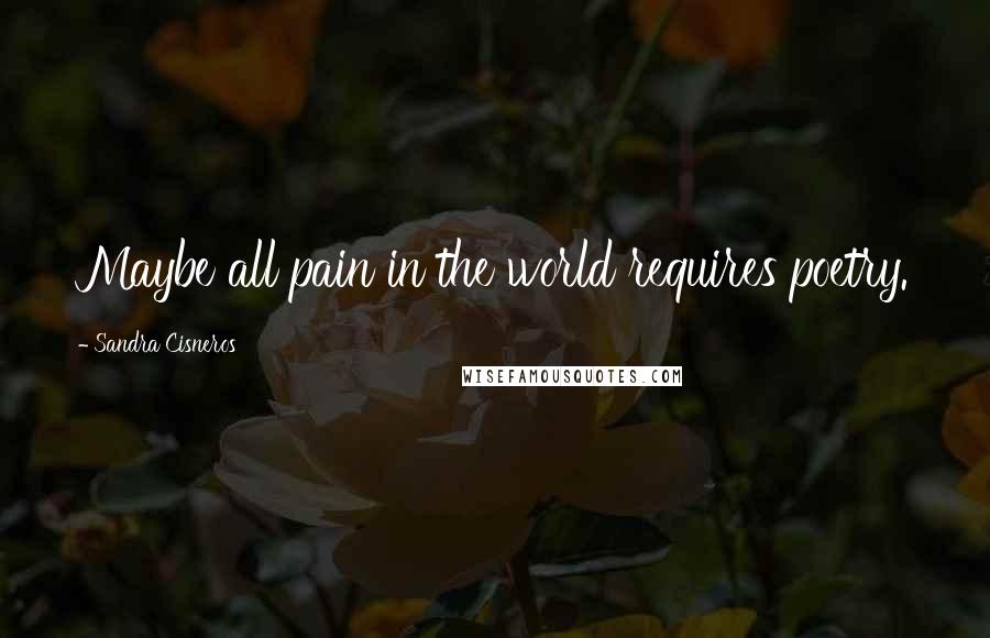 Sandra Cisneros quotes: Maybe all pain in the world requires poetry.