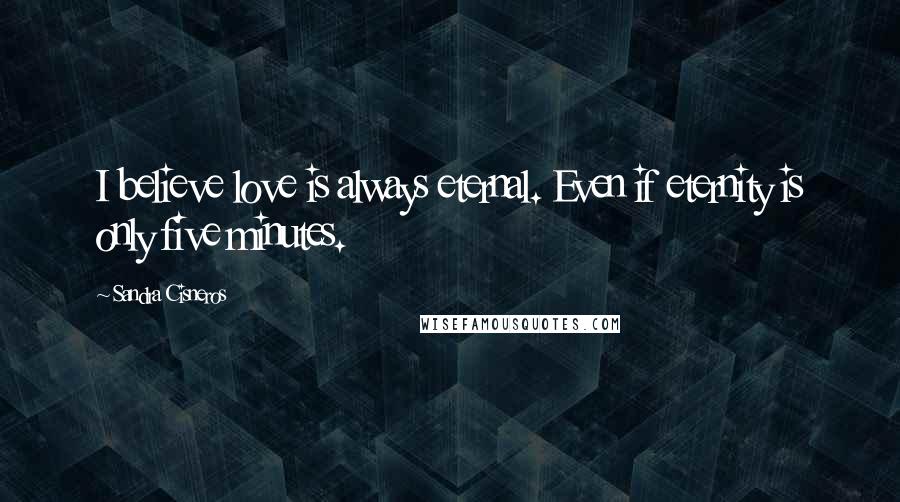 Sandra Cisneros quotes: I believe love is always eternal. Even if eternity is only five minutes.