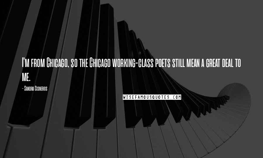 Sandra Cisneros quotes: I'm from Chicago, so the Chicago working-class poets still mean a great deal to me.