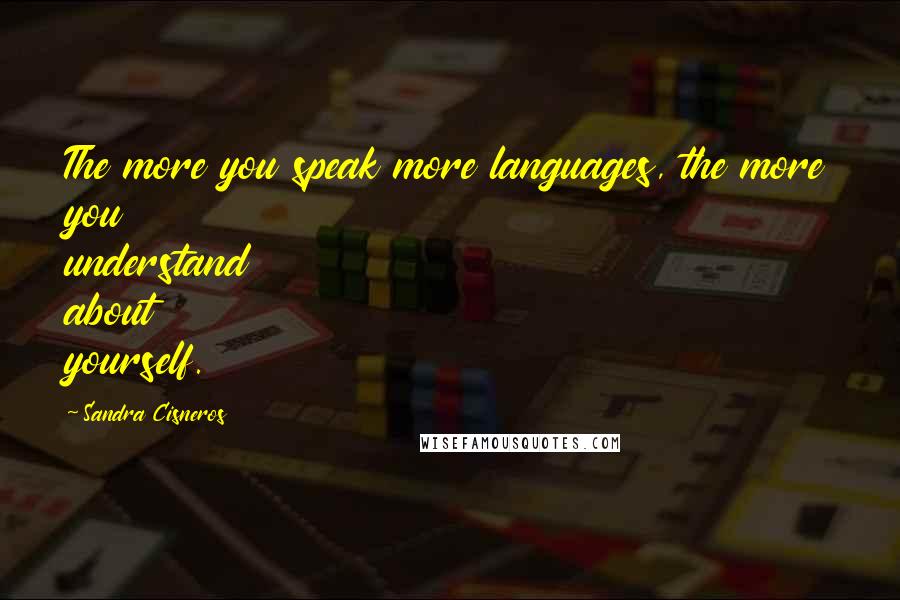 Sandra Cisneros quotes: The more you speak more languages, the more you understand about yourself.