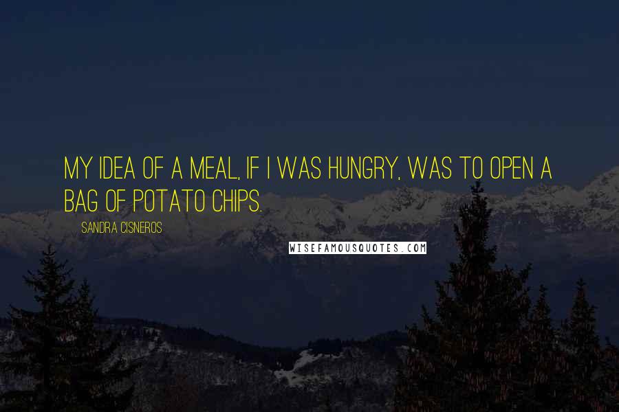 Sandra Cisneros quotes: My idea of a meal, if I was hungry, was to open a bag of potato chips.