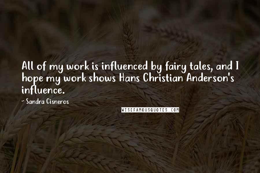 Sandra Cisneros quotes: All of my work is influenced by fairy tales, and I hope my work shows Hans Christian Anderson's influence.