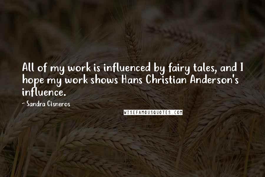 Sandra Cisneros quotes: All of my work is influenced by fairy tales, and I hope my work shows Hans Christian Anderson's influence. Sandra Cisneros quotes: All of my work is influenced by fairy tales, and I hope my work shows Hans Christian Anderson's influence.