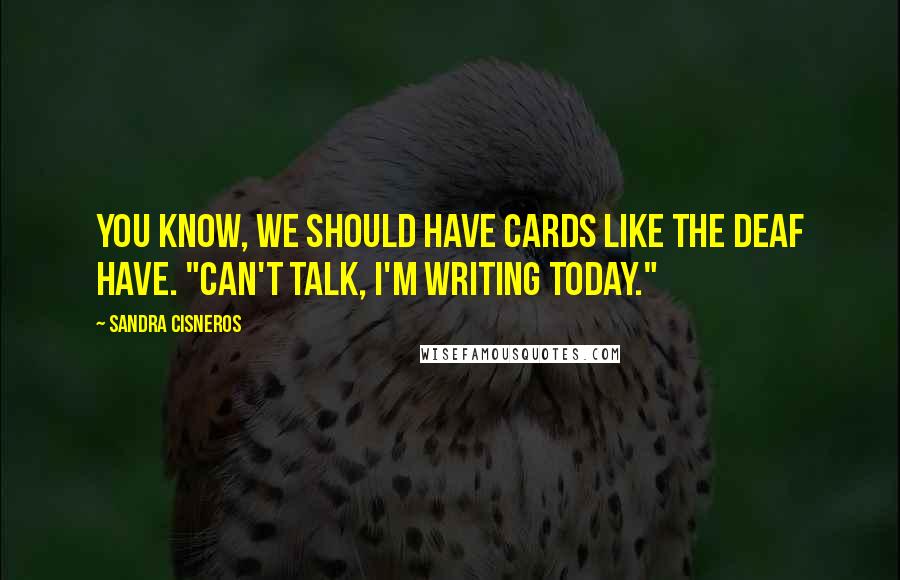Sandra Cisneros quotes: You know, we should have cards like the deaf have. "Can't talk, I'm writing today."
