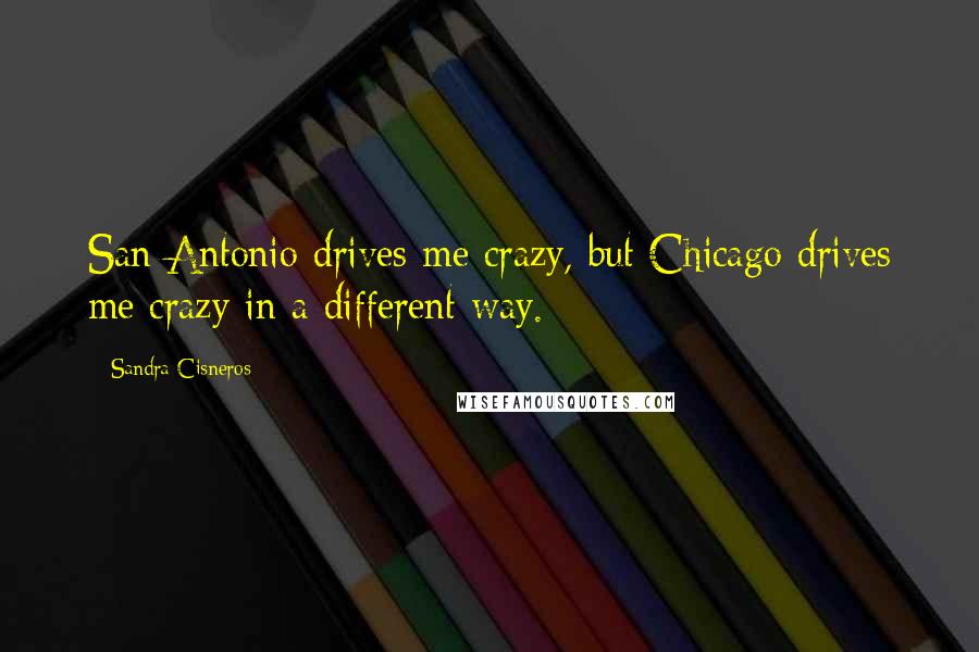 Sandra Cisneros quotes: San Antonio drives me crazy, but Chicago drives me crazy in a different way.