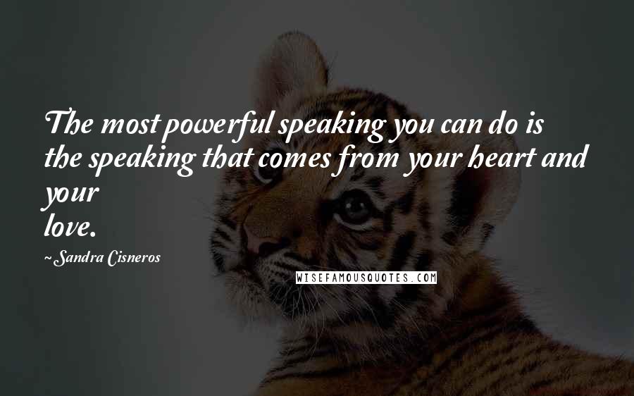 Sandra Cisneros quotes: The most powerful speaking you can do is the speaking that comes from your heart and your love.