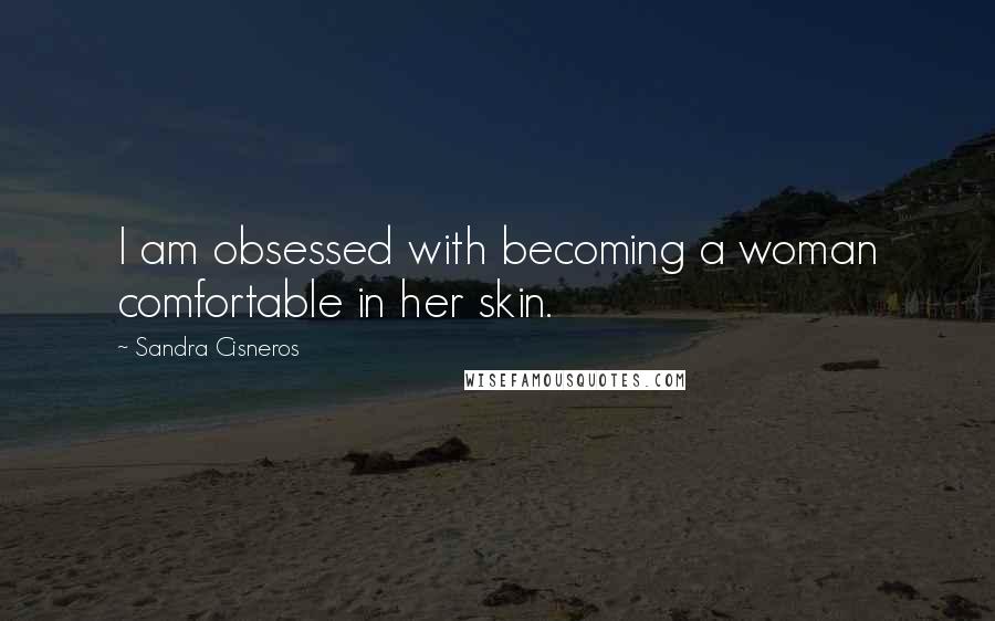Sandra Cisneros quotes: I am obsessed with becoming a woman comfortable in her skin.