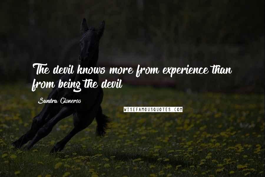 Sandra Cisneros quotes: The devil knows more from experience than from being the devil