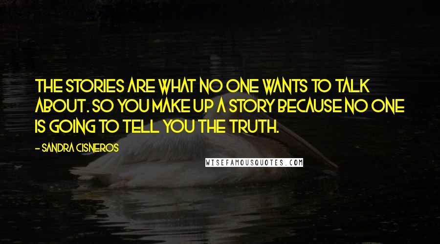 Sandra Cisneros quotes: The stories are what no one wants to talk about. So you make up a story because no one is going to tell you the truth.