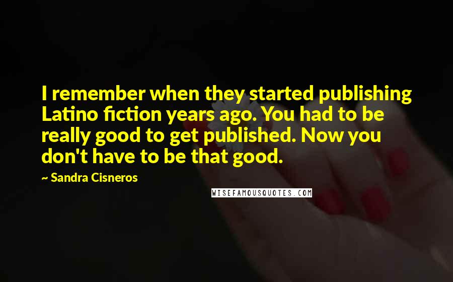 Sandra Cisneros quotes: I remember when they started publishing Latino fiction years ago. You had to be really good to get published. Now you don't have to be that good.