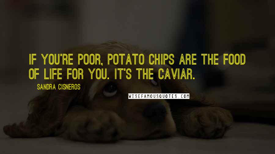 Sandra Cisneros quotes: If you're poor, potato chips are the food of life for you. It's the caviar.