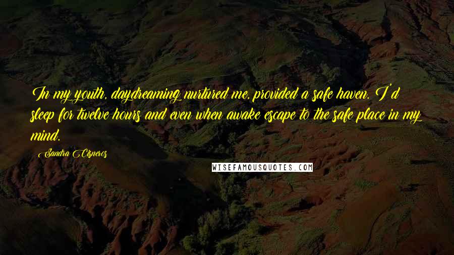 Sandra Cisneros quotes: In my youth, daydreaming nurtured me, provided a safe haven. I'd sleep for twelve hours and even when awake escape to the safe place in my mind. Sandra Cisneros quotes: In my youth, daydreaming nurtured me, provided a safe haven. I'd sleep for twelve hours and even when awake escape to the safe place in my mind.
