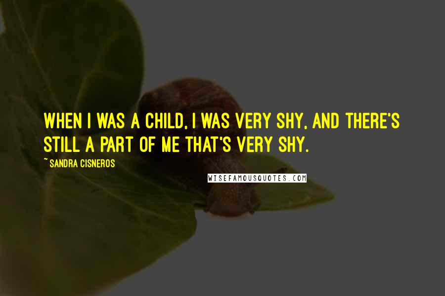 Sandra Cisneros quotes: When I was a child, I was very shy, and there's still a part of me that's very shy.